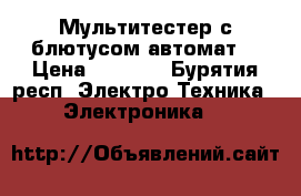 Мультитестер с блютусом автомат. › Цена ­ 2 100 - Бурятия респ. Электро-Техника » Электроника   